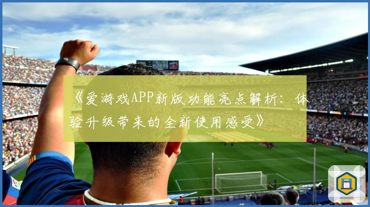 《爱游戏APP新版功能亮点解析：体验升级带来的全新使用感受》