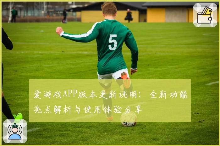 爱游戏APP版本更新说明：全新功能亮点解析与使用体验分享