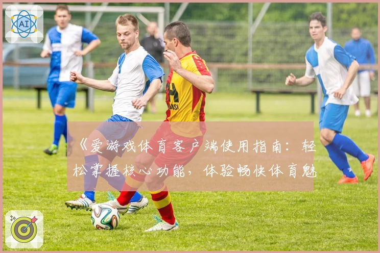 《爱游戏体育客户端使用指南：轻松掌握核心功能，体验畅快体育魅力》
