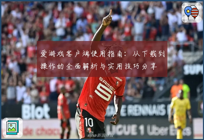 爱游戏客户端使用指南：从下载到操作的全面解析与实用技巧分享