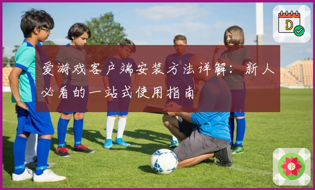 爱游戏客户端安装方法详解：新人必看的一站式使用指南