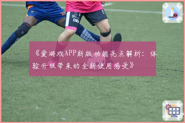 《爱游戏APP新版功能亮点解析：体验升级带来的全新使用感受》