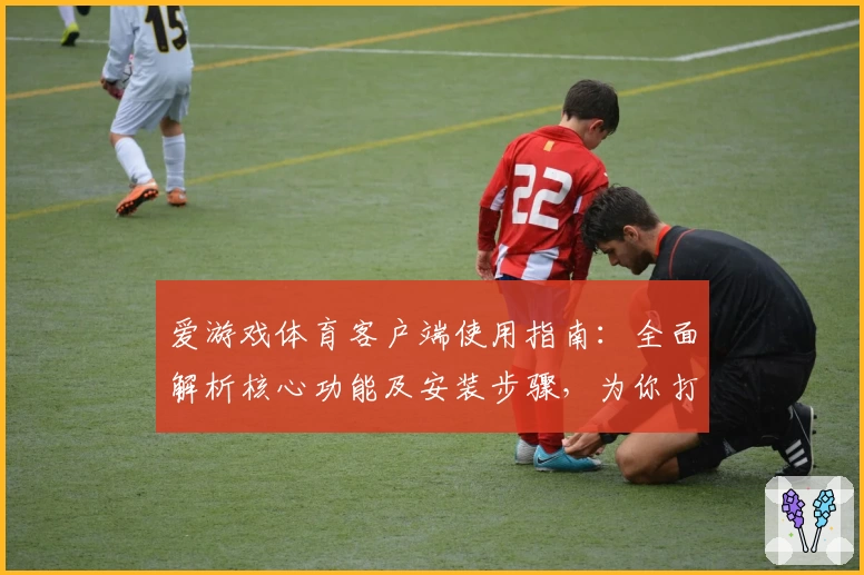 爱游戏体育客户端使用指南：全面解析核心功能及安装步骤，为你打造畅快体验
