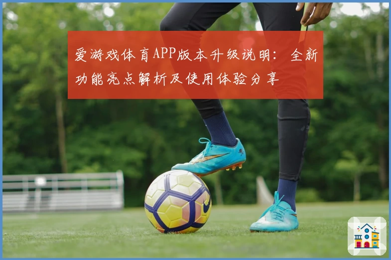 爱游戏体育APP版本升级说明：全新功能亮点解析及使用体验分享