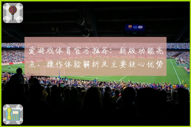 爱游戏体育官方推荐：新版功能亮点、操作体验解析及主要核心优势分析