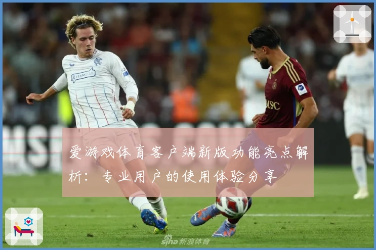 爱游戏体育客户端新版功能亮点解析：专业用户的使用体验分享
