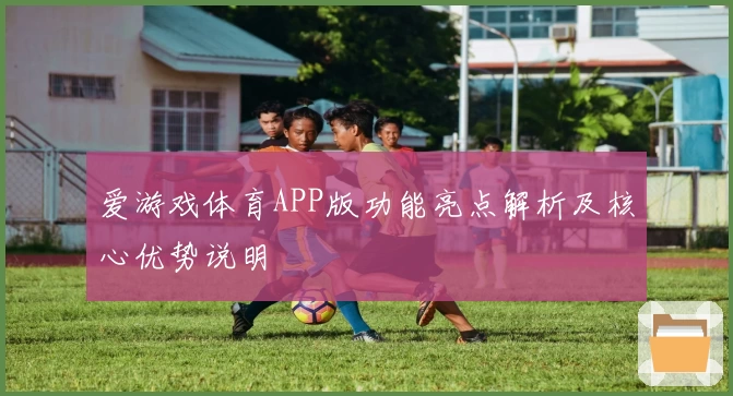 爱游戏体育APP版功能亮点解析及核心优势说明