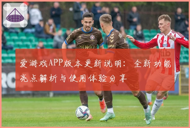 爱游戏APP版本更新说明：全新功能亮点解析与使用体验分享