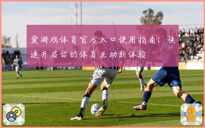 爱游戏体育官方入口使用指南：快速开启你的体育互动新体验