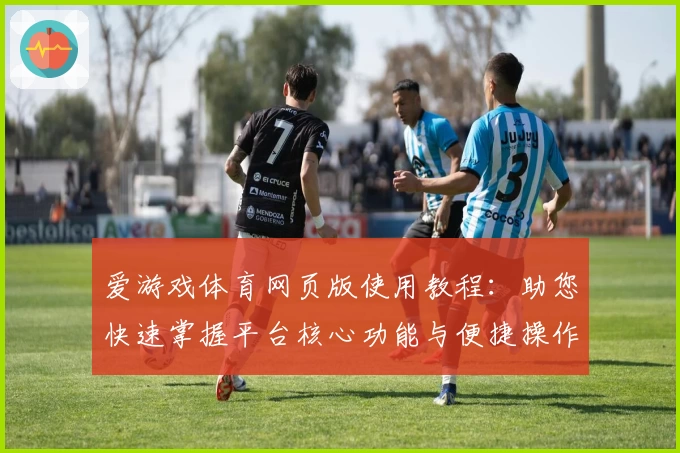 爱游戏体育网页版使用教程：助您快速掌握平台核心功能与便捷操作技巧