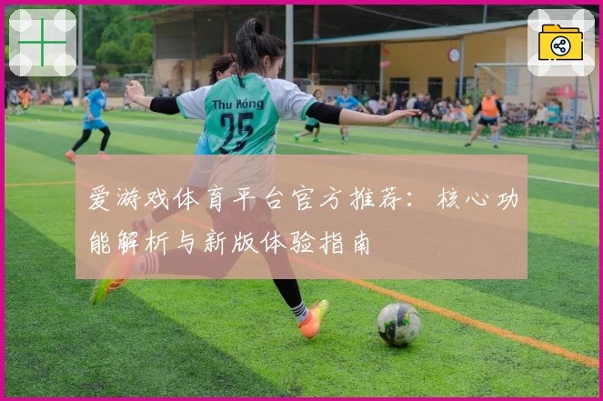 爱游戏体育平台官方推荐：核心功能解析与新版体验指南