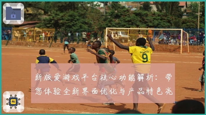 新版爱游戏平台核心功能解析：带您体验全新界面优化与产品特色亮点