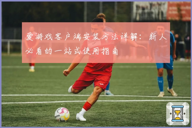 爱游戏客户端安装方法详解：新人必看的一站式使用指南