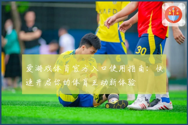 爱游戏体育官方入口使用指南：快速开启你的体育互动新体验