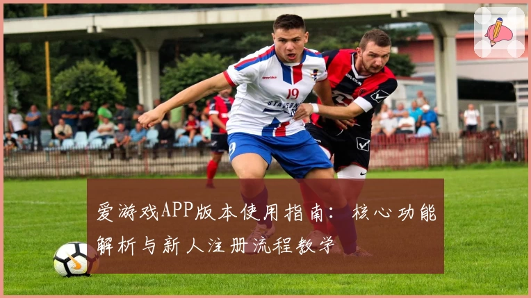 爱游戏APP版本使用指南：核心功能解析与新人注册流程教学