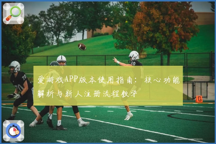 爱游戏APP版本使用指南：核心功能解析与新人注册流程教学