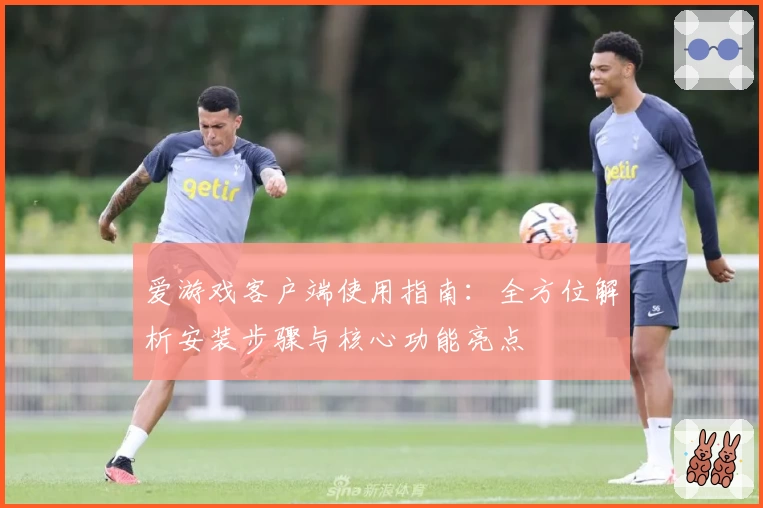 爱游戏客户端使用指南：全方位解析安装步骤与核心功能亮点