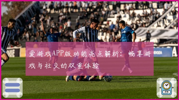 爱游戏APP版功能亮点解析：畅享游戏与社交的双重体验