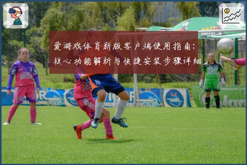爱游戏体育新版客户端使用指南：核心功能解析与快捷安装步骤详细说明