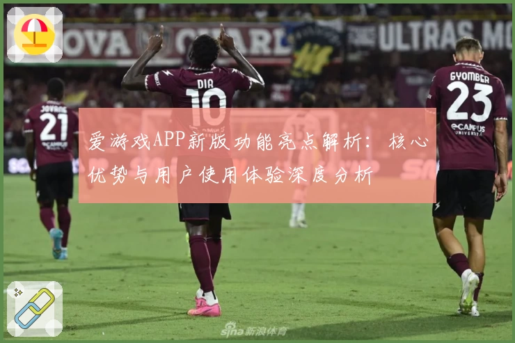 爱游戏APP新版功能亮点解析：核心优势与用户使用体验深度分析