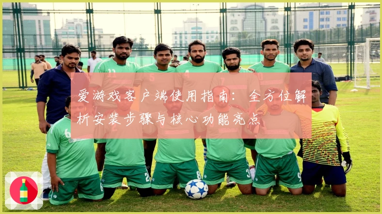 爱游戏客户端使用指南：全方位解析安装步骤与核心功能亮点