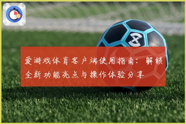 爱游戏体育客户端使用指南：解锁全新功能亮点与操作体验分享