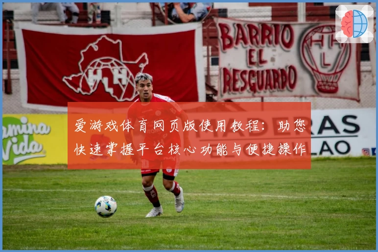 爱游戏体育网页版使用教程：助您快速掌握平台核心功能与便捷操作技巧