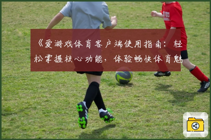 《爱游戏体育客户端使用指南：轻松掌握核心功能，体验畅快体育魅力》