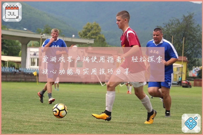 爱游戏客户端使用指南：轻松探索核心功能与实用技巧分享