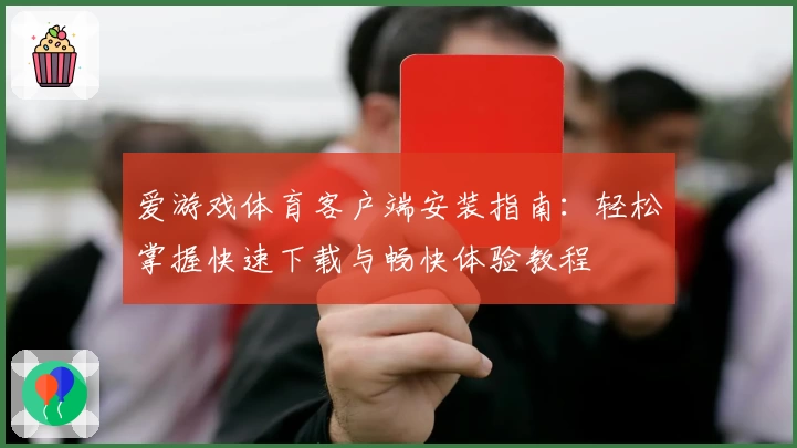爱游戏体育客户端安装指南：轻松掌握快速下载与畅快体验教程