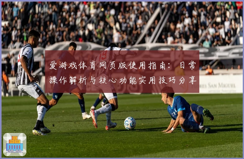 爱游戏体育网页版使用指南：日常操作解析与核心功能实用技巧分享