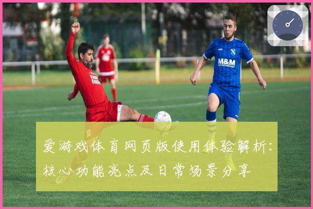 爱游戏体育网页版使用体验解析：核心功能亮点及日常场景分享