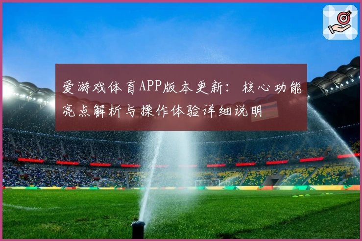 爱游戏体育APP版本更新：核心功能亮点解析与操作体验详细说明