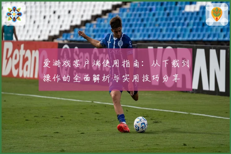 爱游戏客户端使用指南：从下载到操作的全面解析与实用技巧分享